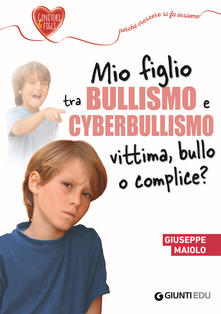 Giuseppe Maiolo Mio figlio tra bullismo e cyberbullismo. Vittima, bullo o complice?